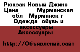 Рюкзак.Новый.Джинс. › Цена ­ 500 - Мурманская обл., Мурманск г. Одежда, обувь и аксессуары » Аксессуары   